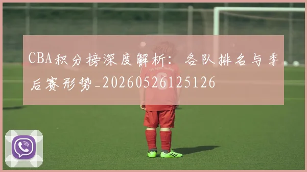 CBA积分榜深度解析：各队排名与季后赛形势_20260526125126