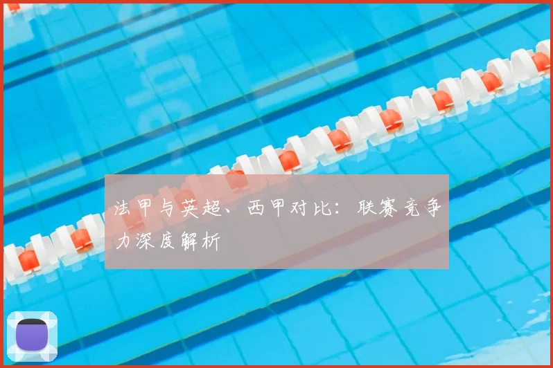 法甲与英超、西甲对比:联赛竞争力深度解析