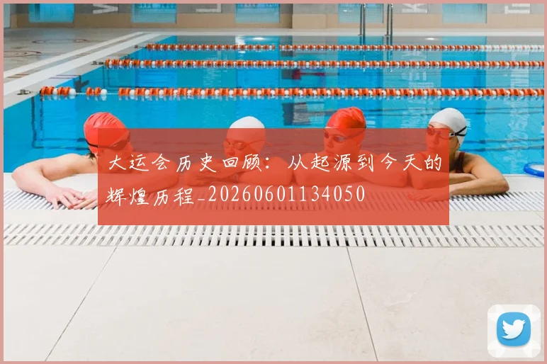 大运会历史回顾：从起源到今天的辉煌历程_20260601134050