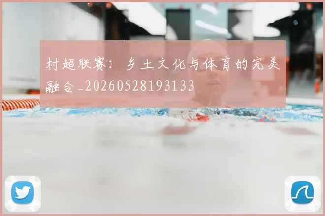 村超联赛：乡土文化与体育的完美融合_20260528193133