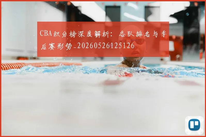 CBA积分榜深度解析：各队排名与季后赛形势_20260526125126