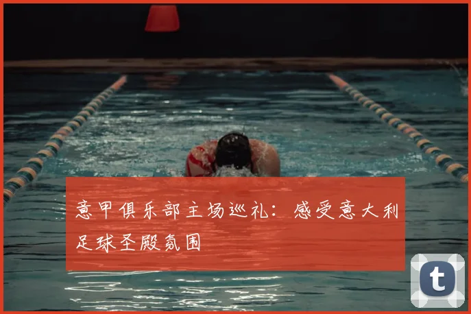 意甲俱乐部主场巡礼:感受意大利足球圣殿氛围