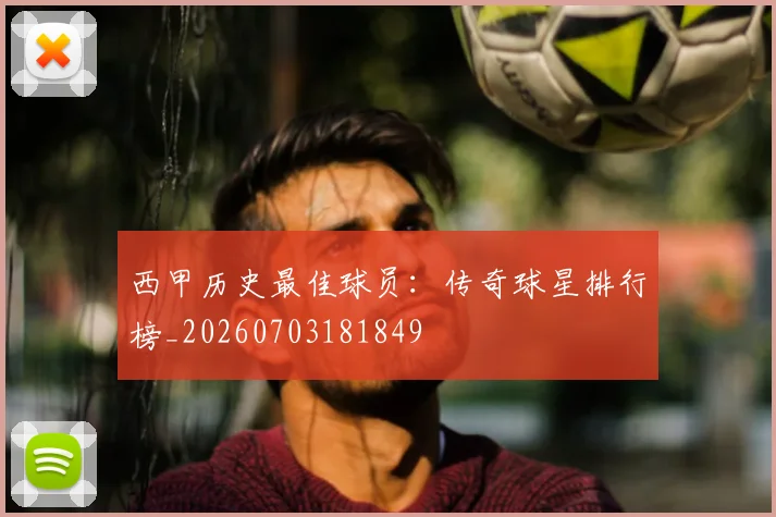 西甲历史最佳球员：传奇球星排行榜_20260703181849
