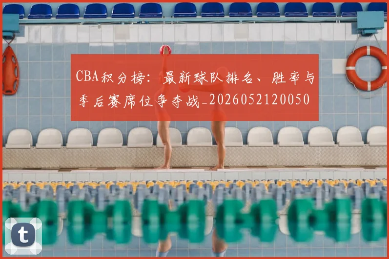 CBA积分榜:最新球队排名、胜率与季后赛席位争夺战_20260521200502