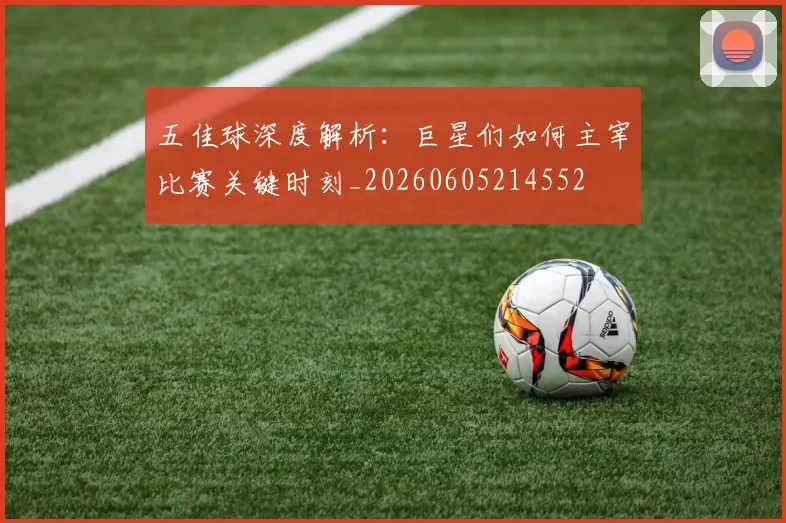 五佳球深度解析:巨星们如何主宰比赛关键时刻_20260605214552